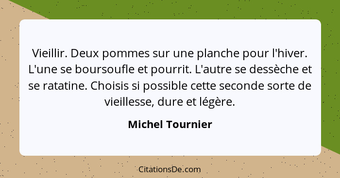 Vieillir. Deux pommes sur une planche pour l'hiver. L'une se boursoufle et pourrit. L'autre se dessèche et se ratatine. Choisis si p... - Michel Tournier