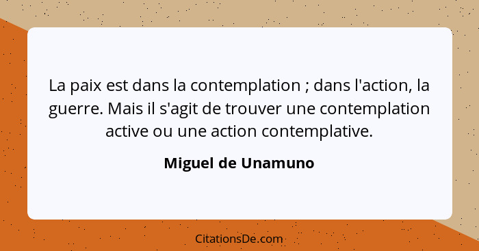 La paix est dans la contemplation ; dans l'action, la guerre. Mais il s'agit de trouver une contemplation active ou une actio... - Miguel de Unamuno