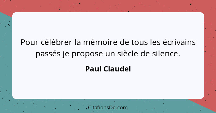 Pour célébrer la mémoire de tous les écrivains passés je propose un siècle de silence.... - Paul Claudel