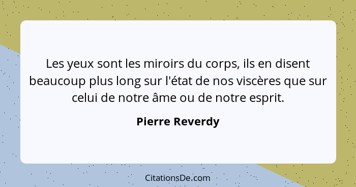 Les yeux sont les miroirs du corps, ils en disent beaucoup plus long sur l'état de nos viscères que sur celui de notre âme ou de notr... - Pierre Reverdy