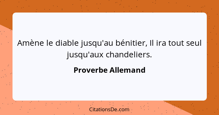 Amène le diable jusqu'au bénitier, Il ira tout seul jusqu'aux chandeliers.... - Proverbe Allemand