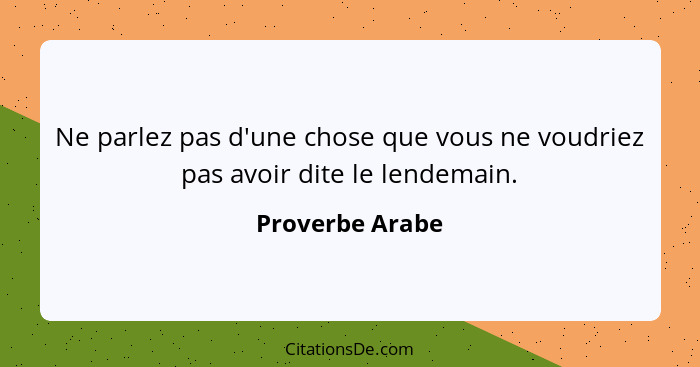 Ne parlez pas d'une chose que vous ne voudriez pas avoir dite le lendemain.... - Proverbe Arabe