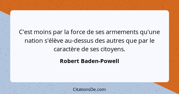 C'est moins par la force de ses armements qu'une nation s'élève au-dessus des autres que par le caractère de ses citoyens.... - Robert Baden-Powell