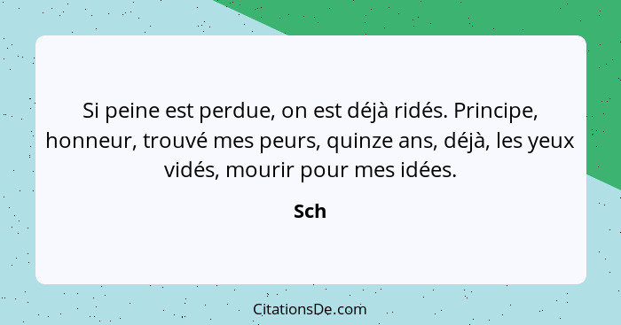 Si peine est perdue, on est déjà ridés. Principe, honneur, trouvé mes peurs, quinze ans, déjà, les yeux vidés, mourir pour mes idées.... - Sch