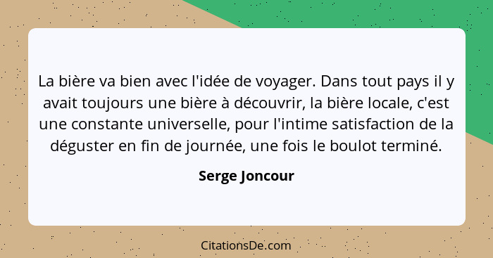 La bière va bien avec l'idée de voyager. Dans tout pays il y avait toujours une bière à découvrir, la bière locale, c'est une constant... - Serge Joncour