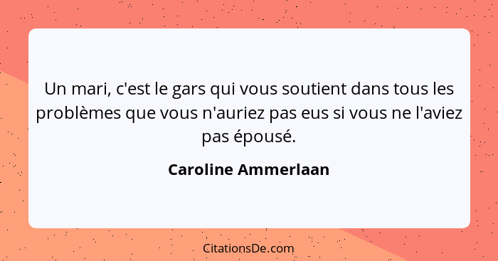 Un mari, c'est le gars qui vous soutient dans tous les problèmes que vous n'auriez pas eus si vous ne l'aviez pas épousé.... - Caroline Ammerlaan