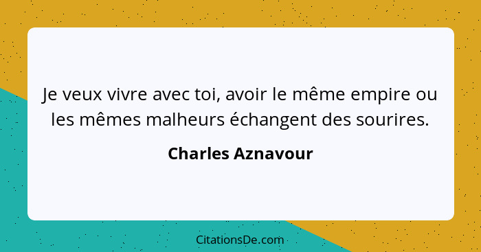 Je veux vivre avec toi, avoir le même empire ou les mêmes malheurs échangent des sourires.... - Charles Aznavour