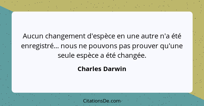 Aucun changement d'espèce en une autre n'a été enregistré... nous ne pouvons pas prouver qu'une seule espèce a été changée.... - Charles Darwin