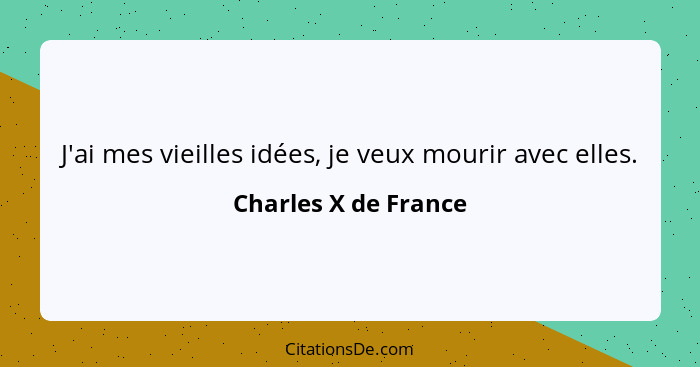 J'ai mes vieilles idées, je veux mourir avec elles.... - Charles X de France
