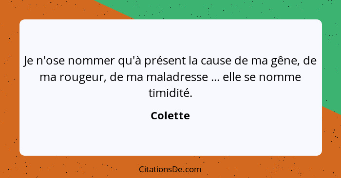 Je n'ose nommer qu'à présent la cause de ma gêne, de ma rougeur, de ma maladresse ... elle se nomme timidité.... - Colette