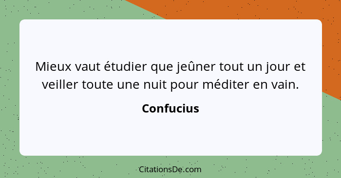 Mieux vaut étudier que jeûner tout un jour et veiller toute une nuit pour méditer en vain.... - Confucius