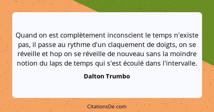 Quand on est complètement inconscient le temps n'existe pas, il passe au rythme d'un claquement de doigts, on se réveille et hop on se... - Dalton Trumbo