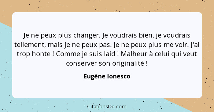 Je ne peux plus changer. Je voudrais bien, je voudrais tellement, mais je ne peux pas. Je ne peux plus me voir. J'ai trop honte ... - Eugène Ionesco