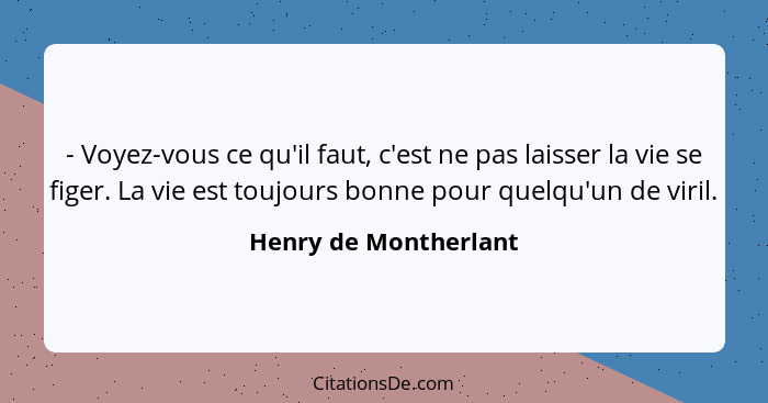 - Voyez-vous ce qu'il faut, c'est ne pas laisser la vie se figer. La vie est toujours bonne pour quelqu'un de viril.... - Henry de Montherlant