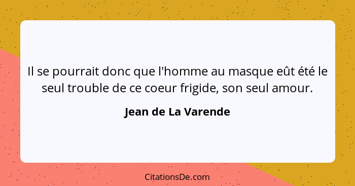 Il se pourrait donc que l'homme au masque eût été le seul trouble de ce coeur frigide, son seul amour.... - Jean de La Varende