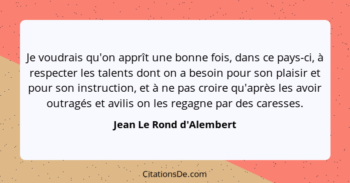 Je voudrais qu'on apprît une bonne fois, dans ce pays-ci, à respecter les talents dont on a besoin pour son plaisir et p... - Jean Le Rond d'Alembert