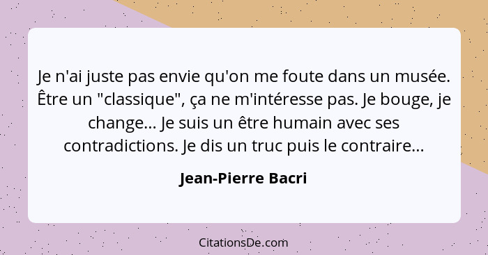 Je n'ai juste pas envie qu'on me foute dans un musée. Être un "classique", ça ne m'intéresse pas. Je bouge, je change… Je suis un... - Jean-Pierre Bacri