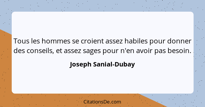 Tous les hommes se croient assez habiles pour donner des conseils, et assez sages pour n'en avoir pas besoin.... - Joseph Sanial-Dubay