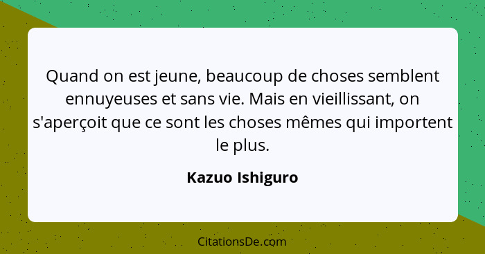 Quand on est jeune, beaucoup de choses semblent ennuyeuses et sans vie. Mais en vieillissant, on s'aperçoit que ce sont les choses mê... - Kazuo Ishiguro