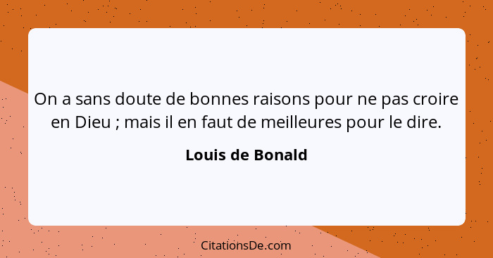 On a sans doute de bonnes raisons pour ne pas croire en Dieu ; mais il en faut de meilleures pour le dire.... - Louis de Bonald