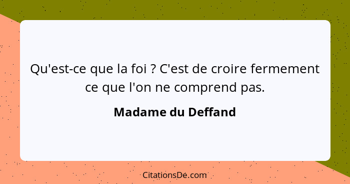 Qu'est-ce que la foi ? C'est de croire fermement ce que l'on ne comprend pas.... - Madame du Deffand