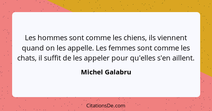 Les hommes sont comme les chiens, ils viennent quand on les appelle. Les femmes sont comme les chats, il suffit de les appeler pour q... - Michel Galabru