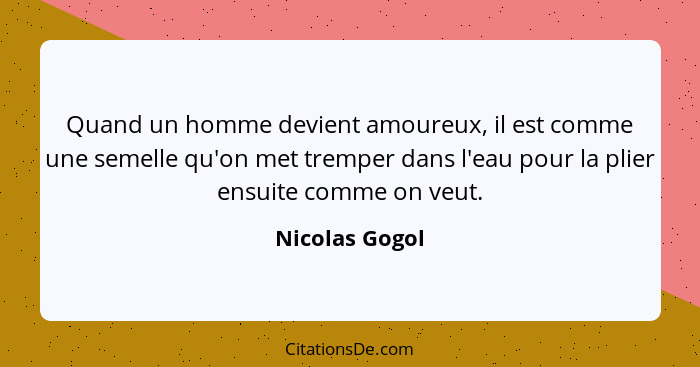 Quand un homme devient amoureux, il est comme une semelle qu'on met tremper dans l'eau pour la plier ensuite comme on veut.... - Nicolas Gogol