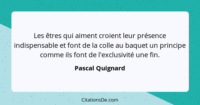 Les êtres qui aiment croient leur présence indispensable et font de la colle au baquet un principe comme ils font de l'exclusivité u... - Pascal Quignard