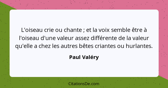 L'oiseau crie ou chante ; et la voix semble être à l'oiseau d'une valeur assez différente de la valeur qu'elle a chez les autres bê... - Paul Valéry