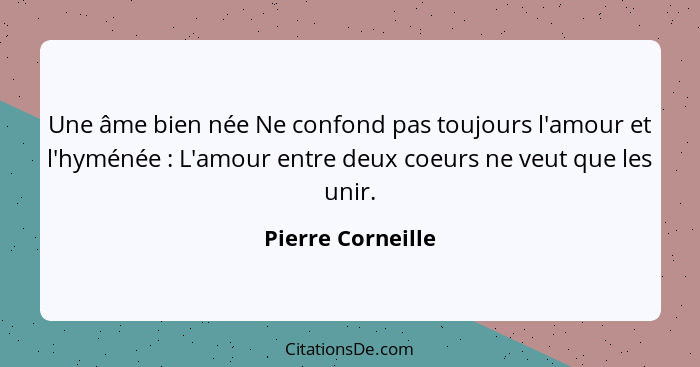 Une âme bien née Ne confond pas toujours l'amour et l'hyménée : L'amour entre deux coeurs ne veut que les unir.... - Pierre Corneille