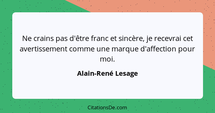 Ne crains pas d'être franc et sincère, je recevrai cet avertissement comme une marque d'affection pour moi.... - Alain-René Lesage