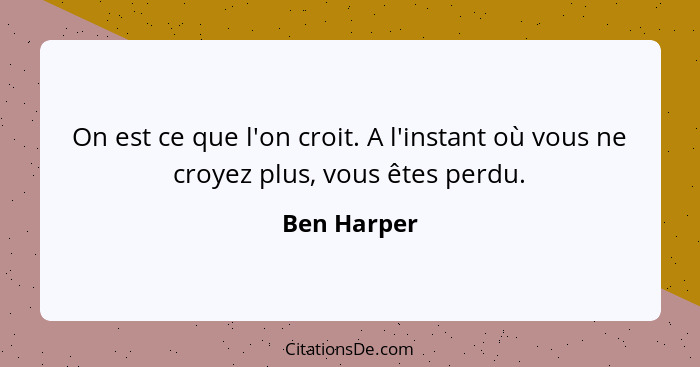 On est ce que l'on croit. A l'instant où vous ne croyez plus, vous êtes perdu.... - Ben Harper