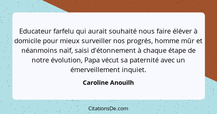 Educateur farfelu qui aurait souhaité nous faire éléver à domicile pour mieux surveiller nos progrés, homme mûr et néanmoins naïf,... - Caroline Anouilh