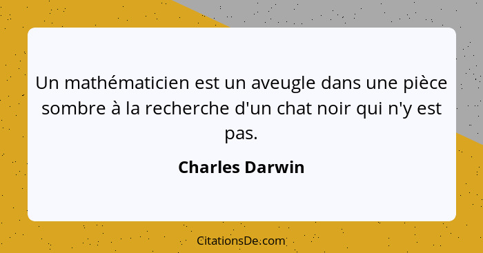 Un mathématicien est un aveugle dans une pièce sombre à la recherche d'un chat noir qui n'y est pas.... - Charles Darwin