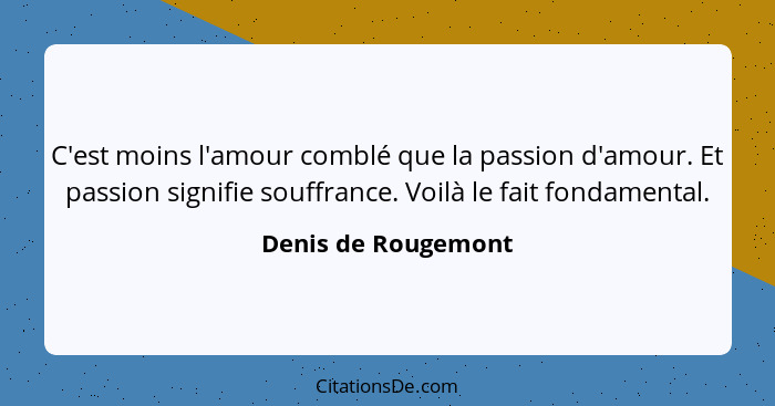 C'est moins l'amour comblé que la passion d'amour. Et passion signifie souffrance. Voilà le fait fondamental.... - Denis de Rougemont