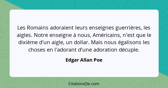 Les Romains adoraient leurs enseignes guerrières, les aigles. Notre enseigne à nous, Américains, n'est que le dixième d'un aigle, un... - Edgar Allan Poe