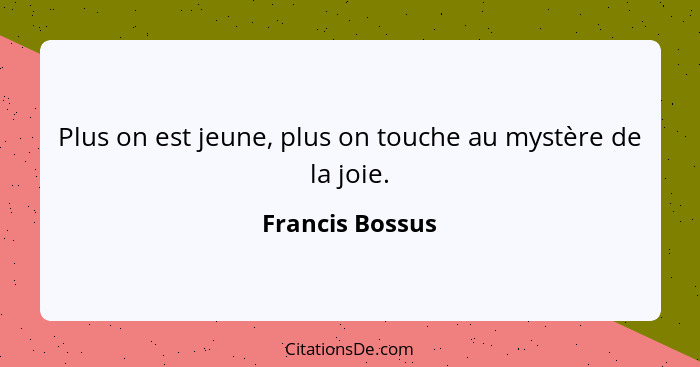 Plus on est jeune, plus on touche au mystère de la joie.... - Francis Bossus