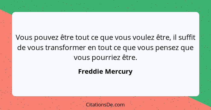 Vous pouvez être tout ce que vous voulez être, il suffit de vous transformer en tout ce que vous pensez que vous pourriez être.... - Freddie Mercury