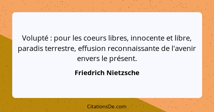 Volupté : pour les coeurs libres, innocente et libre, paradis terrestre, effusion reconnaissante de l'avenir envers le prés... - Friedrich Nietzsche