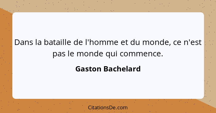 Dans la bataille de l'homme et du monde, ce n'est pas le monde qui commence.... - Gaston Bachelard