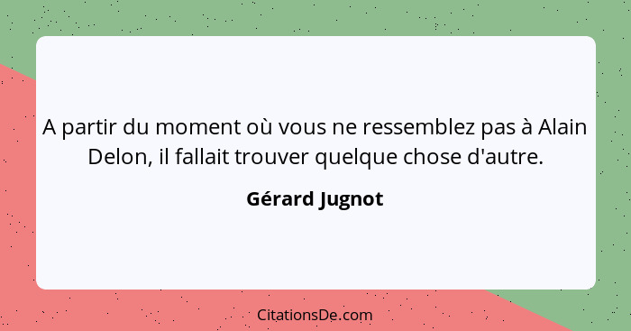 A partir du moment où vous ne ressemblez pas à Alain Delon, il fallait trouver quelque chose d'autre.... - Gérard Jugnot