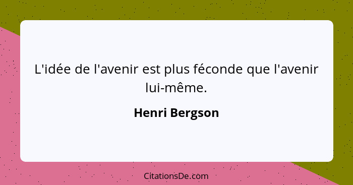 L'idée de l'avenir est plus féconde que l'avenir lui-même.... - Henri Bergson