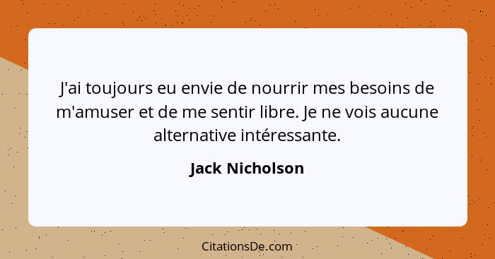 J'ai toujours eu envie de nourrir mes besoins de m'amuser et de me sentir libre. Je ne vois aucune alternative intéressante.... - Jack Nicholson