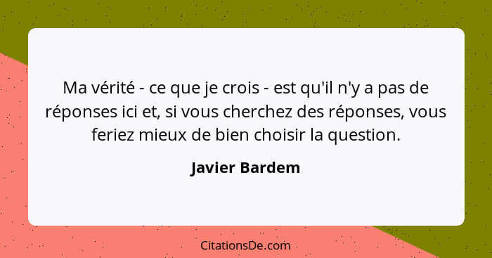 Ma vérité - ce que je crois - est qu'il n'y a pas de réponses ici et, si vous cherchez des réponses, vous feriez mieux de bien choisir... - Javier Bardem