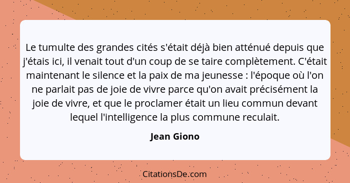 Le tumulte des grandes cités s'était déjà bien atténué depuis que j'étais ici, il venait tout d'un coup de se taire complètement. C'était... - Jean Giono