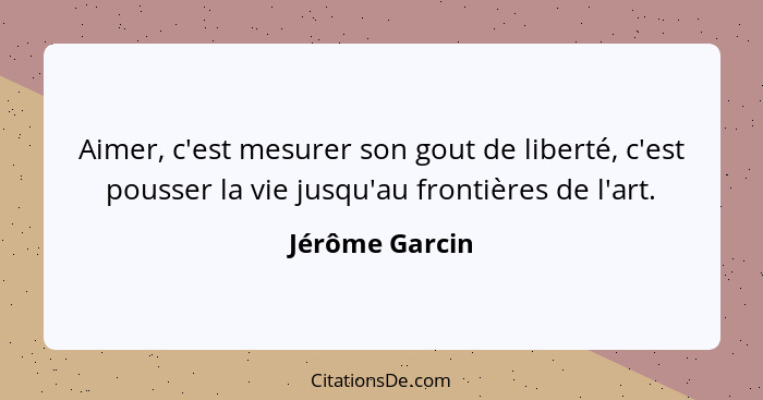 Aimer, c'est mesurer son gout de liberté, c'est pousser la vie jusqu'au frontières de l'art.... - Jérôme Garcin