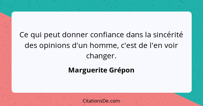 Ce qui peut donner confiance dans la sincérité des opinions d'un homme, c'est de l'en voir changer.... - Marguerite Grépon