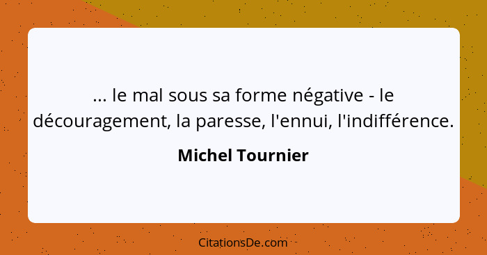 ... le mal sous sa forme négative - le découragement, la paresse, l'ennui, l'indifférence.... - Michel Tournier