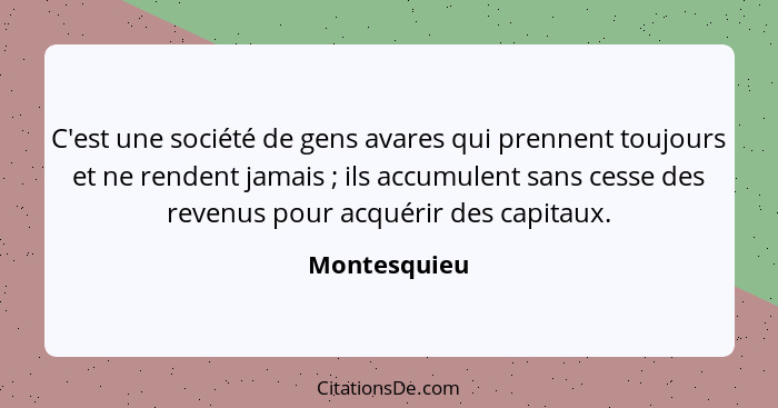 C'est une société de gens avares qui prennent toujours et ne rendent jamais ; ils accumulent sans cesse des revenus pour acquérir d... - Montesquieu