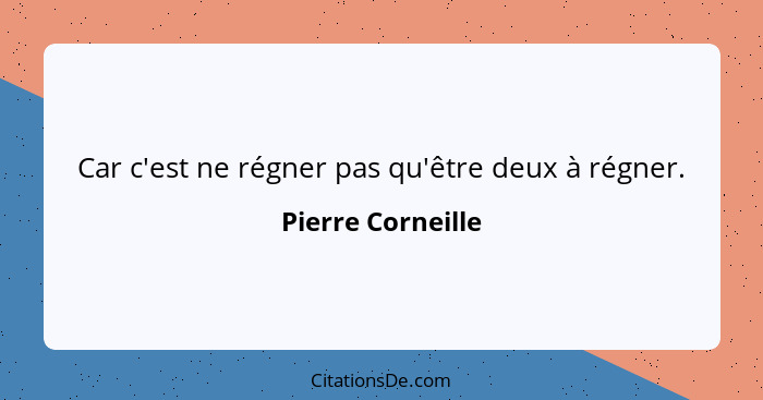 Car c'est ne régner pas qu'être deux à régner.... - Pierre Corneille